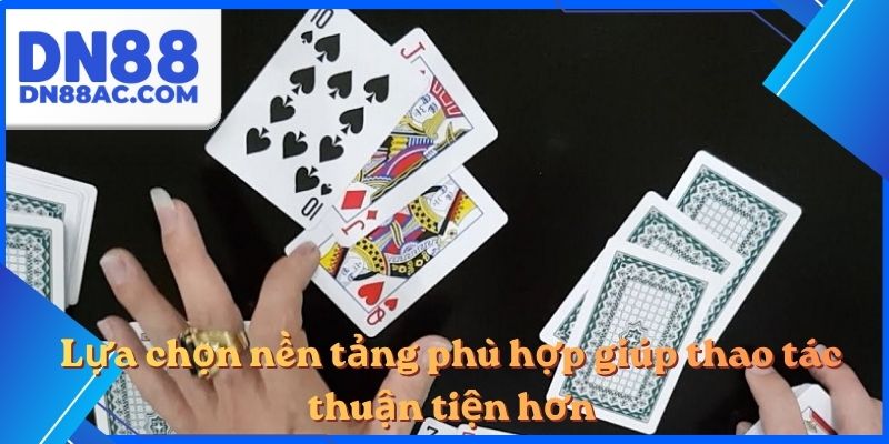 Lựa chọn nền tảng phù hợp giúp thao tác thuận tiện hơn
