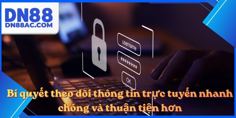 Bí quyết theo dõi thông tin trực tuyến nhanh chóng và thuận tiện hơn