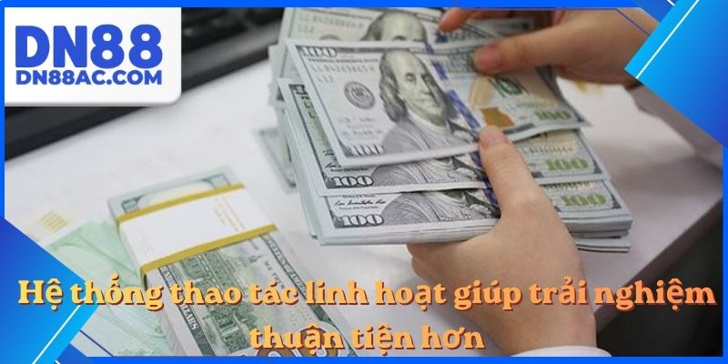 Hệ thống thao tác linh hoạt giúp trải nghiệm thuận tiện hơn